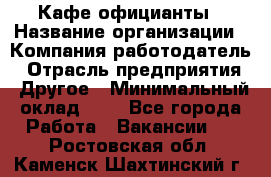 Кафе официанты › Название организации ­ Компания-работодатель › Отрасль предприятия ­ Другое › Минимальный оклад ­ 1 - Все города Работа » Вакансии   . Ростовская обл.,Каменск-Шахтинский г.